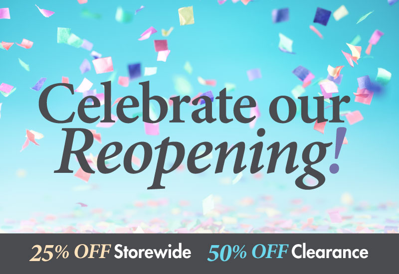 Celebrate Our Reopening 25% off in-store - 50% off clearance
